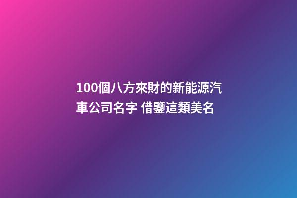 100個八方來財的新能源汽車公司名字 借鑒這類美名